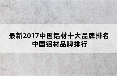 最新2017中国铝材十大品牌排名 中国铝材品牌排行